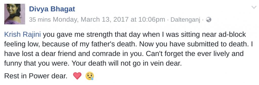 Krish Rajini you gave me strength that day when I was sitting near ad-block feeling low, because of my father's death. Now you have submitted to death. I have lost a dear friend and comrade in you. Can't forget the ever lively and funny that you were. Your death will not go in vein dear. Rest in Power dear.  