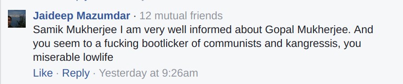 Jaideep Mazumdar: Samik Mukherjee I am very well informed about Gopal Mukherjee. And you seem to be a fucking bootlicker of communists and kangressis, you miserable lowlife