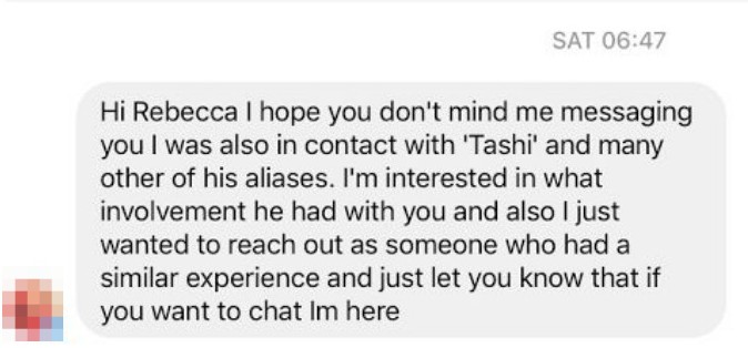 Hi Rebecca I hope you don't mind me messaging you I was also in contact with Tashi and many other of his aliases.